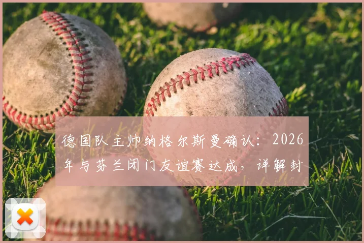 德国队主帅纳格尔斯曼确认：2026年与芬兰闭门友谊赛达成，详解封闭热身战略考量