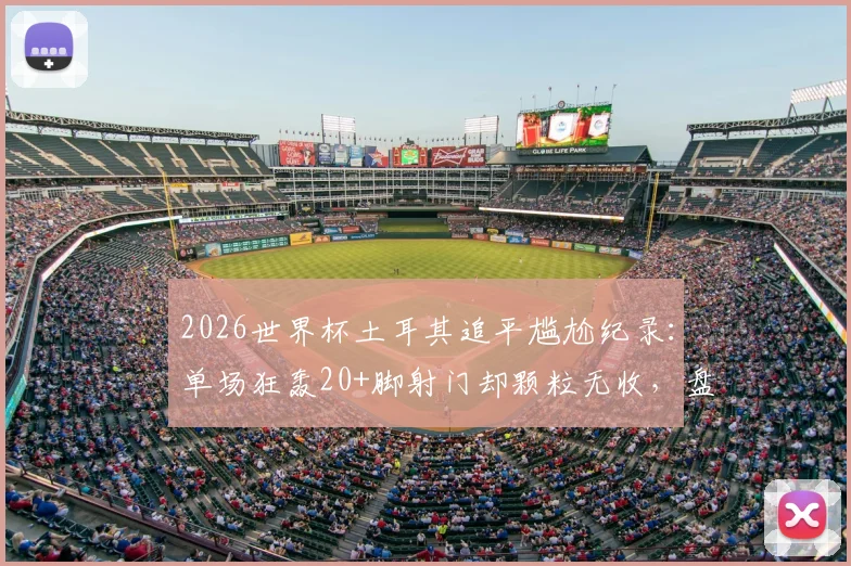 2026世界杯土耳其追平尴尬纪录：单场狂轰20+脚射门却颗粒无收，盘点足坛那些“只开花不结果”的经典战役