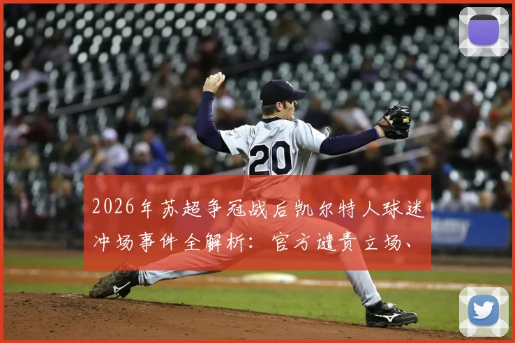 2026年苏超争冠战后凯尔特人球迷冲场事件全解析：官方谴责立场、事件处理进展及对冠军归属的潜在影响