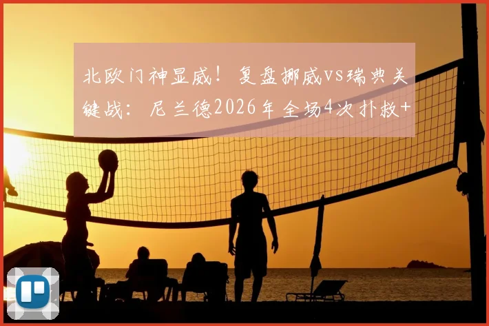 北欧门神显威！复盘挪威vs瑞典关键战：尼兰德2026年全场4次扑救+关键扑点全解析