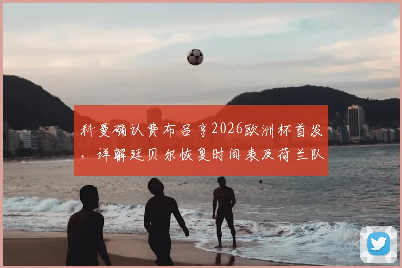 科曼确认费布吕亨2026欧洲杯首发,详解廷贝尔恢复时间表及荷兰队门将选择