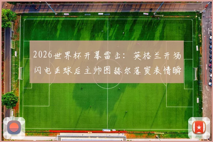 2026世界杯开幕雷击:英格兰开场闪电丢球后主帅图赫尔落寞表情瞬间被拍,赛后更衣室爆出激烈争吵