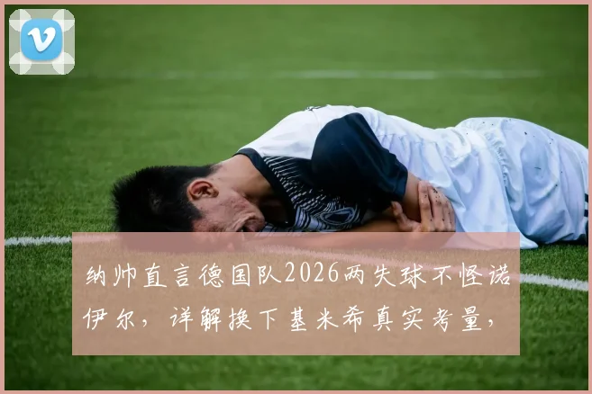 纳帅直言德国队2026两失球不怪诺伊尔,详解换下基米希真实考量,避免伤情成首要任务