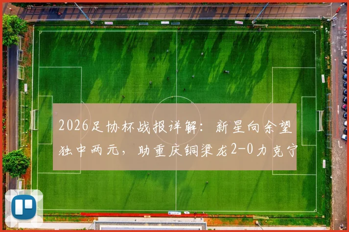 2026足协杯战报详解：新星向余望独中两元，助重庆铜梁龙2-0力克宁波，晋级前景与球队短板全解析