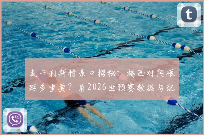 麦卡利斯特亲口揭秘:梅西对阿根廷多重要?看2026世预赛数据与配合就懂了