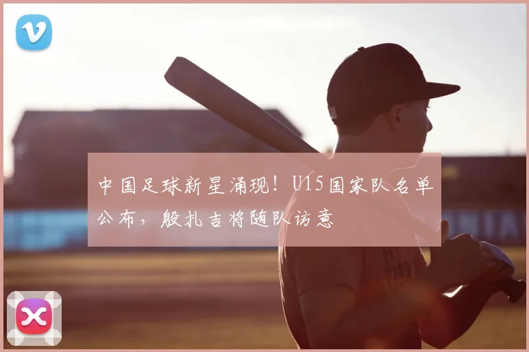 中国足球新星涌现!U15国家队名单公布,殷扎吉将随队访意