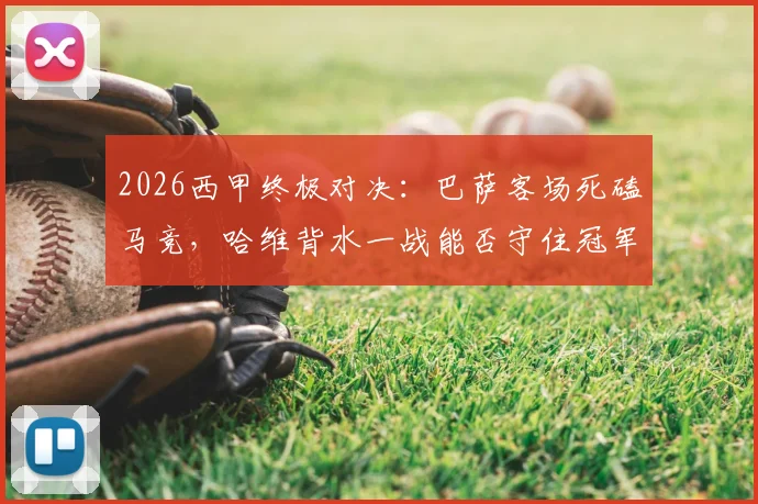 2026西甲终极对决：巴萨客场死磕马竞，哈维背水一战能否守住冠军主动权？