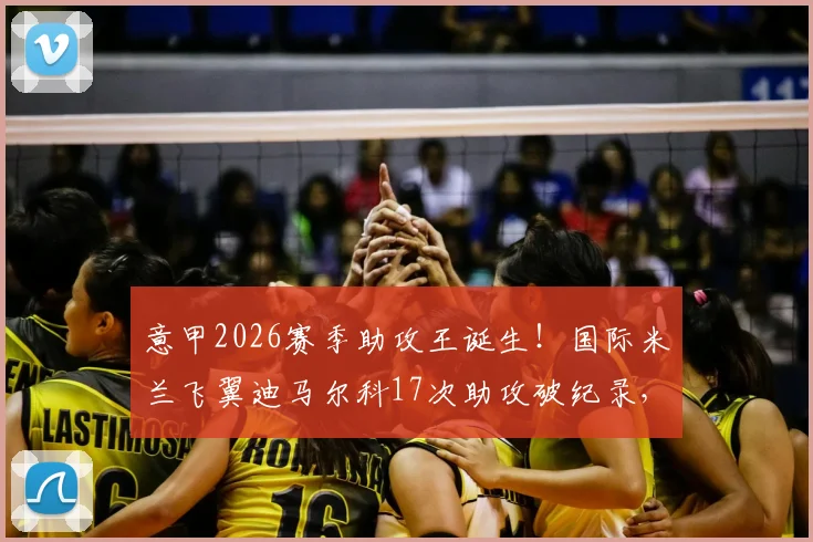 意甲2026赛季助攻王诞生！国际米兰飞翼迪马尔科17次助攻破纪录，含金量深度解析