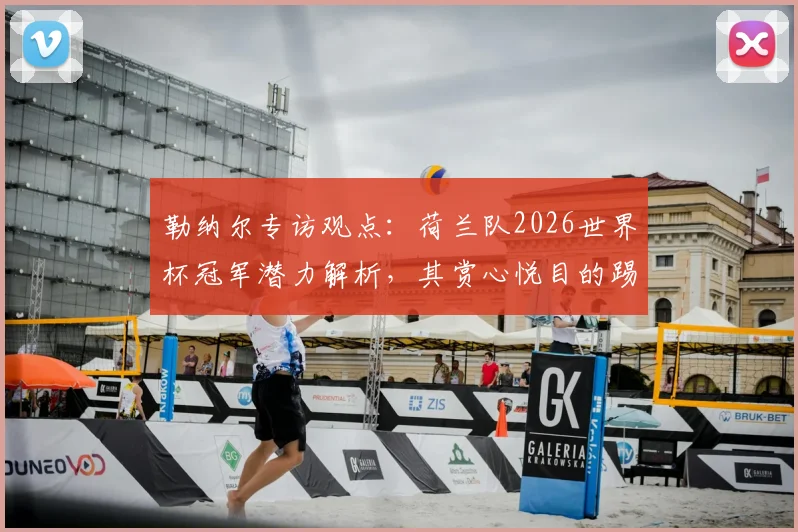 勒纳尔专访观点:荷兰队2026世界杯冠军潜力解析,其赏心悦目的踢法是球迷福音,附关键因素深度剖析
