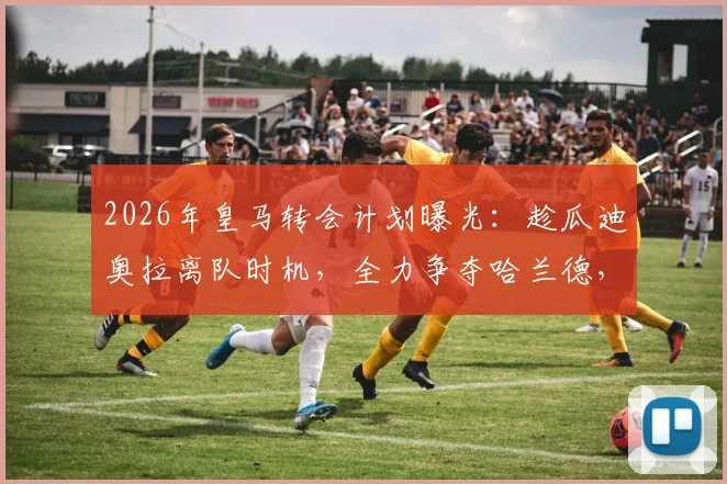 2026年皇马转会计划曝光：趁瓜迪奥拉离队时机，全力争夺哈兰德，最新进展与深度分析