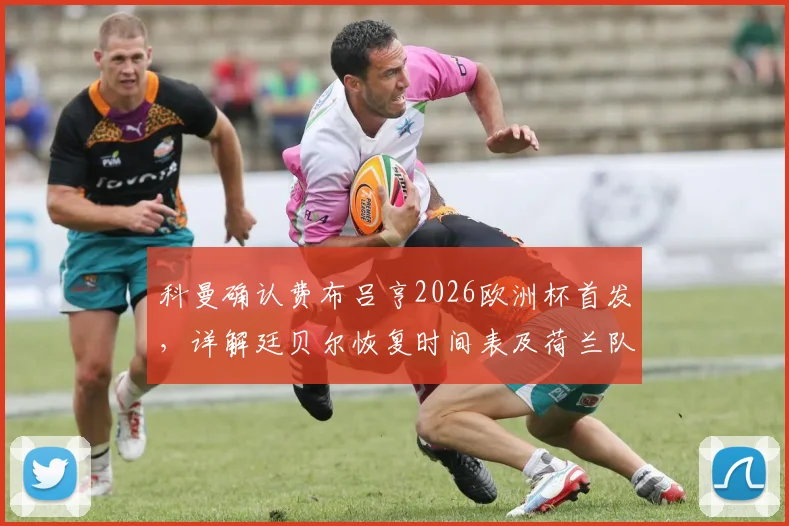 科曼确认费布吕亨2026欧洲杯首发，详解廷贝尔恢复时间表及荷兰队门将选择