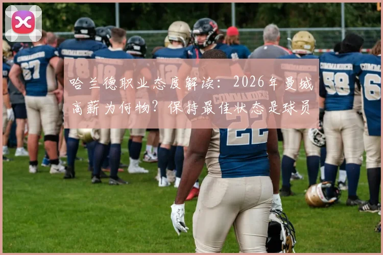 哈兰德职业态度解读：2026年曼城高薪为何物？保持最佳状态是球员唯一责任
