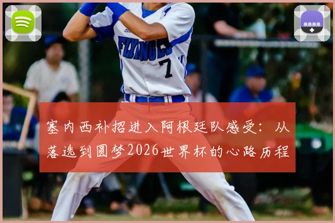 塞内西补招进入阿根廷队感受：从落选到圆梦2026世界杯的心路历程全解析