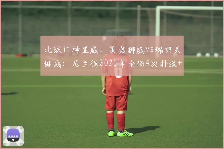 北欧门神显威！复盘挪威vs瑞典关键战：尼兰德2026年全场4次扑救+关键扑点全解析