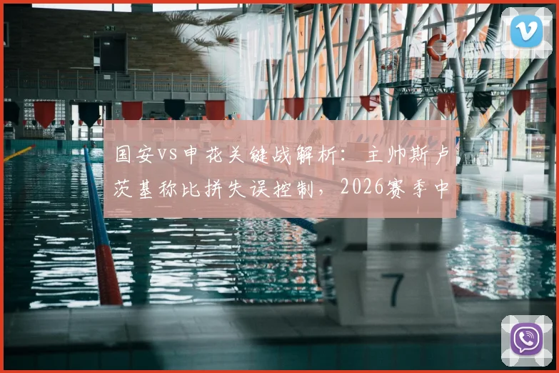 国安vs申花关键战解析：主帅斯卢茨基称比拼失误控制，2026赛季中超强强对话拉锯战术揭秘