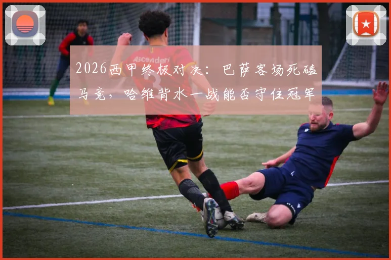 2026西甲终极对决:巴萨客场死磕马竞,哈维背水一战能否守住冠军主动权?