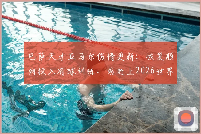巴萨天才亚马尔伤情更新：恢复顺利投入有球训练，或赶上2026世界杯首战