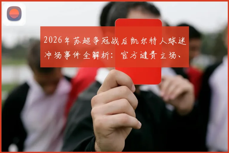 2026年苏超争冠战后凯尔特人球迷冲场事件全解析：官方谴责立场、事件处理进展及对冠军归属的潜在影响