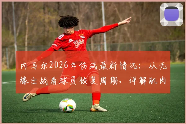 内马尔2026年伤病最新情况：从无缘出战看球员恢复周期，详解肌肉伤势分级与有球训练时间表