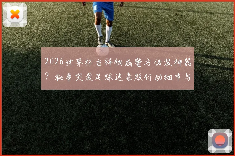 2026世界杯吉祥物成警方伪装神器？秘鲁突袭足球迷毒贩行动细节与全球奇葩抓捕案例盘点
