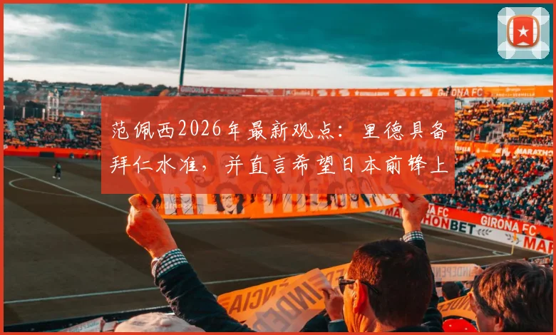 范佩西2026年最新观点:里德具备拜仁水准,并直言希望日本前锋上田绮世长期效力费耶诺德