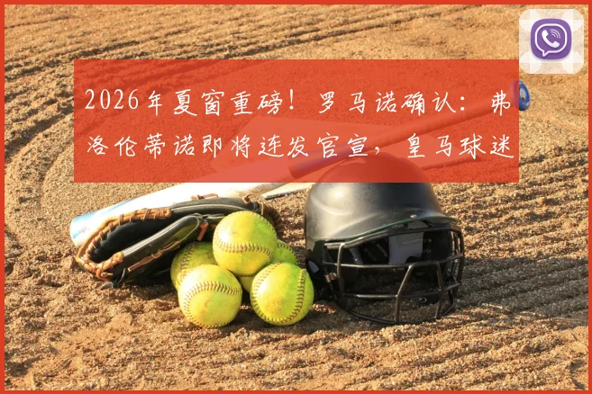 2026年夏窗重磅！罗马诺确认：弗洛伦蒂诺即将连发官宣，皇马球迷准备好了吗？