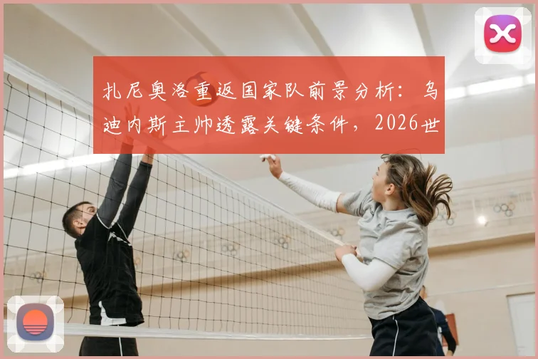 扎尼奥洛重返国家队前景分析：乌迪内斯主帅透露关键条件，2026世界杯在望