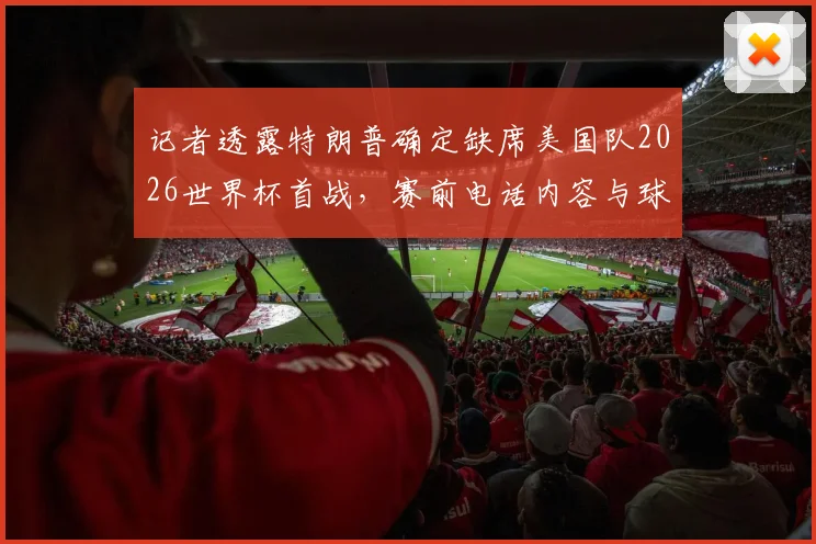 记者透露特朗普确定缺席美国队2026世界杯首战,赛前电话内容与球队备战实况详解