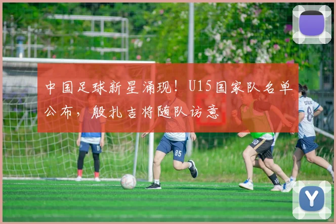 中国足球新星涌现！U15国家队名单公布，殷扎吉将随队访意