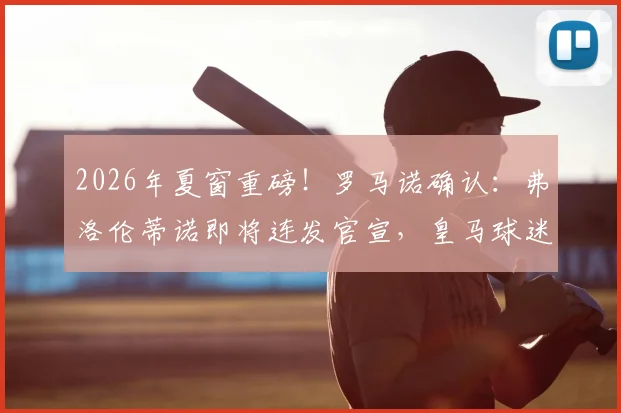 2026年夏窗重磅！罗马诺确认：弗洛伦蒂诺即将连发官宣，皇马球迷准备好了吗？