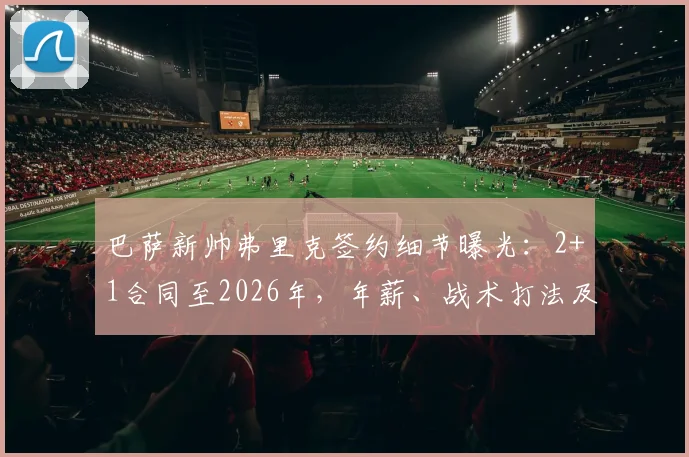 巴萨新帅弗里克签约细节曝光:2+1合同至2026年,年薪、战术打法及首秀时间全解析