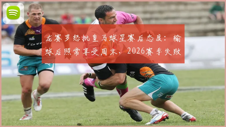 龙赛罗怒批皇马球星赛后态度：输球后照常享受周末，2026赛季失败阴影何在？