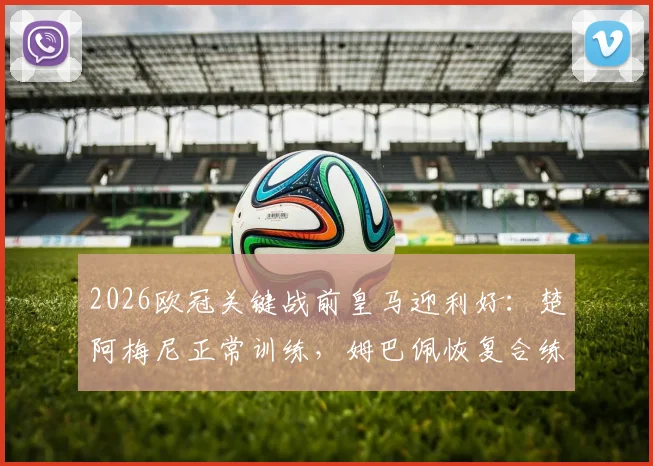 2026欧冠关键战前皇马迎利好:楚阿梅尼正常训练,姆巴佩恢复合练有望火线复出对阵巴萨
