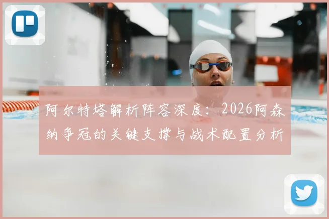阿尔特塔解析阵容深度:2026阿森纳争冠的关键支撑与战术配置分析