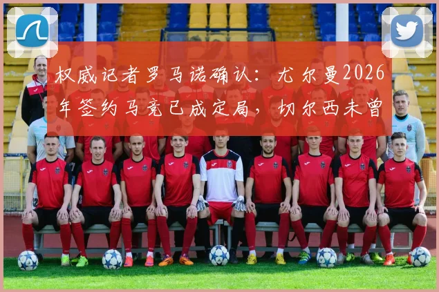 权威记者罗马诺确认:尤尔曼2026年签约马竞已成定局,切尔西未曾真正介入截胡谈判