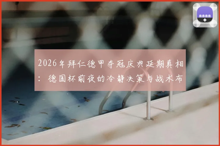2026年拜仁德甲夺冠庆典延期真相：德国杯前夜的冷静决策与战术布局全解析