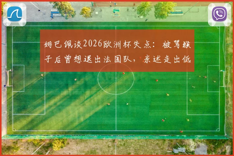 姆巴佩谈2026欧洲杯失点：被骂猴子后曾想退出法国队，亲述走出低谷心路历程