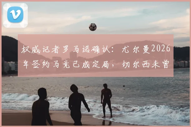 权威记者罗马诺确认：尤尔曼2026年签约马竞已成定局，切尔西未曾真正介入截胡谈判