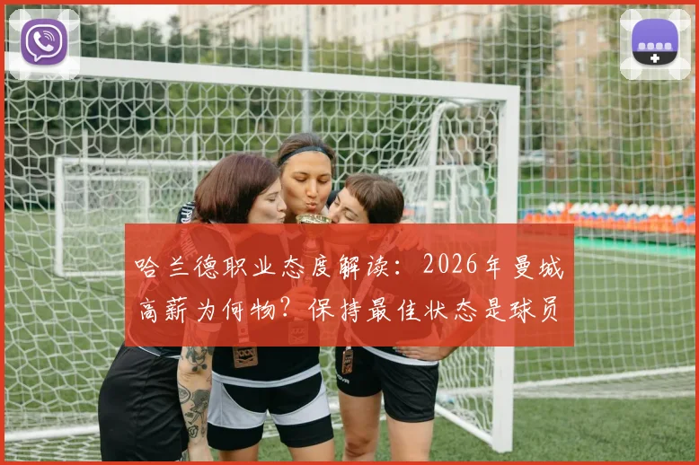 哈兰德职业态度解读:2026年曼城高薪为何物?保持最佳状态是球员唯一责任