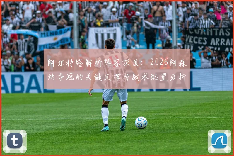阿尔特塔解析阵容深度：2026阿森纳争冠的关键支撑与战术配置分析
