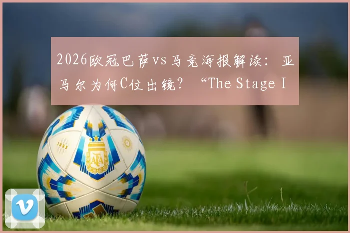 2026欧冠巴萨vs马竞海报解读：亚马尔为何C位出镜？“The Stage Is Ours”背后寓意与高清图集
