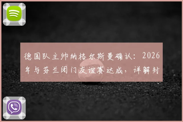 德国队主帅纳格尔斯曼确认：2026年与芬兰闭门友谊赛达成，详解封闭热身战略考量