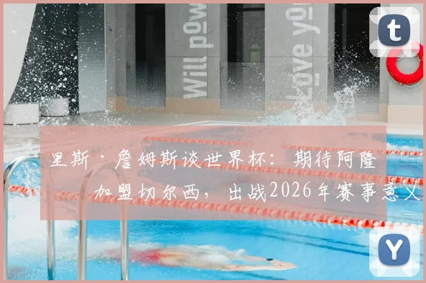 里斯·詹姆斯谈世界杯:期待阿隆索加盟切尔西,出战2026年赛事意义重大