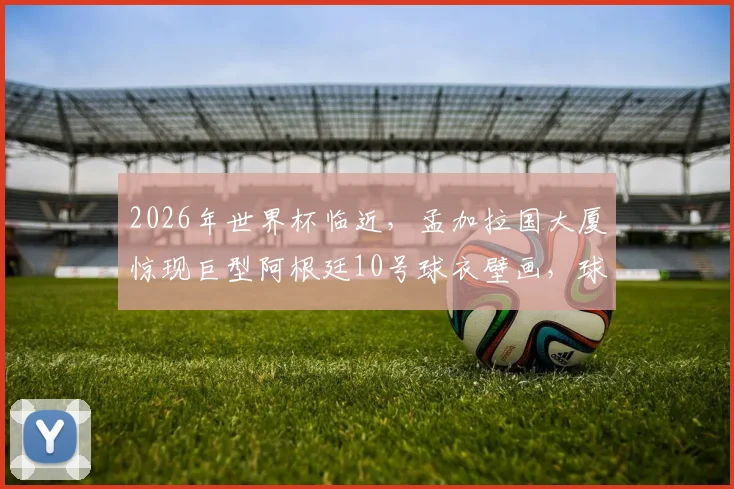 2026年世界杯临近，孟加拉国大厦惊现巨型阿根廷10号球衣壁画，球迷热情引爆网络