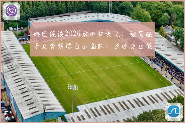 姆巴佩谈2026欧洲杯失点：被骂猴子后曾想退出法国队，亲述走出低谷心路历程