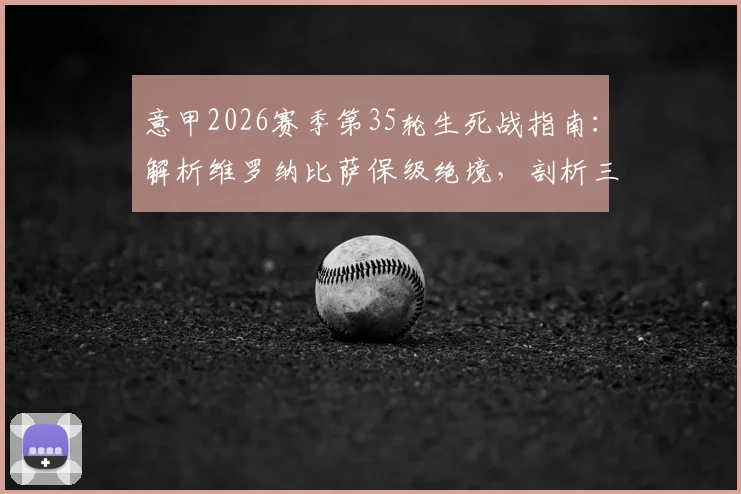 意甲2026赛季第35轮生死战指南:解析维罗纳比萨保级绝境,剖析三强争四最后冲刺
