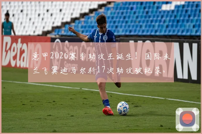 意甲2026赛季助攻王诞生!国际米兰飞翼迪马尔科17次助攻破纪录,含金量深度解析