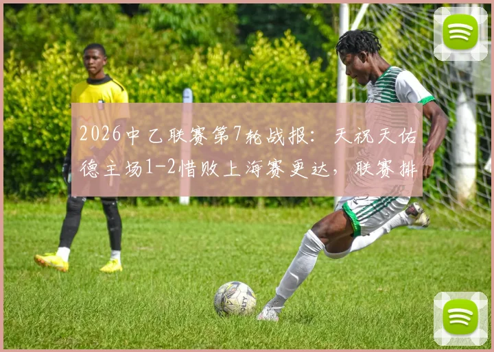 2026中乙联赛第7轮战报:天祝天佑德主场1-2惜败上海赛更达,联赛排名受影响