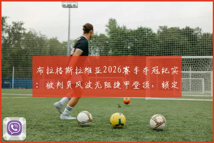 布拉格斯拉维亚2026赛季夺冠纪实：被判负风波无阻捷甲登顶，锁定欧冠正赛席位全解析
