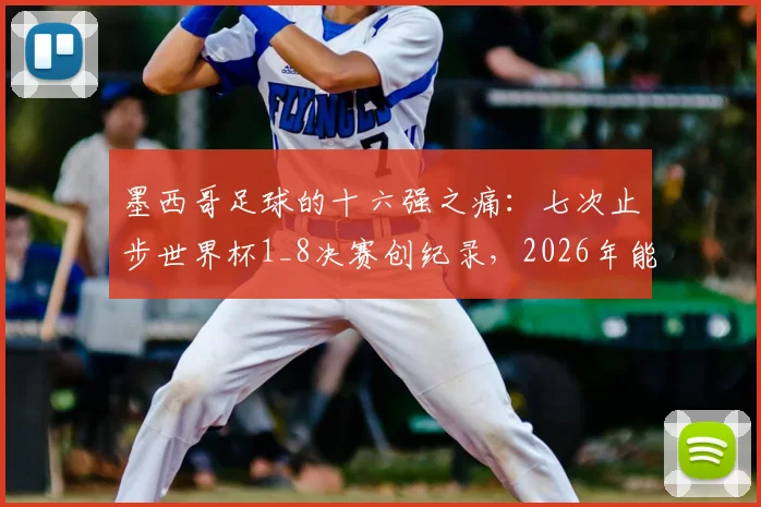 墨西哥足球的十六强之痛：七次止步世界杯1_8决赛创纪录，2026年能否借主场之利打破魔咒？